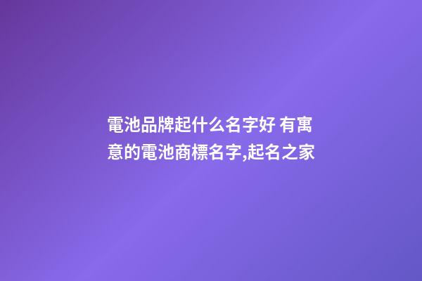 電池品牌起什么名字好 有寓意的電池商標名字,起名之家-第1張-商標起名-玄機派